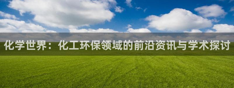亿万网络：化学世界：化工环保领域的前沿资讯与学术探讨