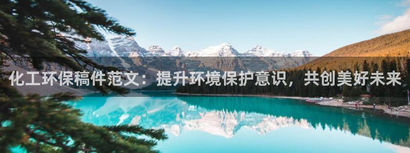 亿万先生手机版入口在哪下载：化工环保稿件范文：提升环境保护意识，共创美好未来