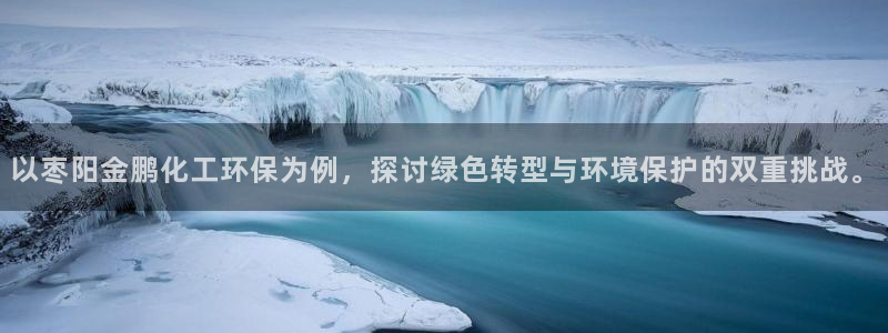 亿万先生手机网：以枣阳金鹏化工环保为例，探讨绿色转型与环境保护的双重挑战。
