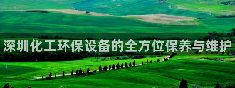 亿万官网手机登录：深圳化工环保设备的全方位保养与维护