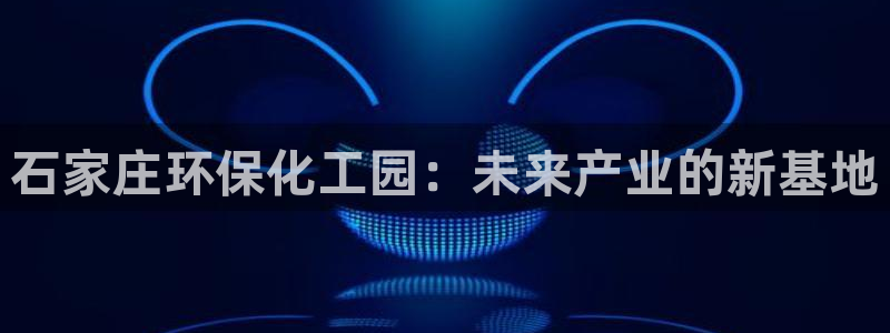 亿万手游官网网址：石家庄环保化工园：未来产业的新基地