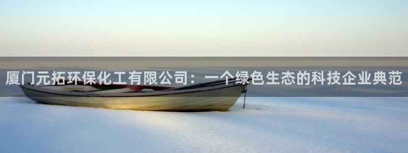 亿万先生 手机版下载安装：厦门元拓环保化工有限公司：一个绿色生态的科技企业典范