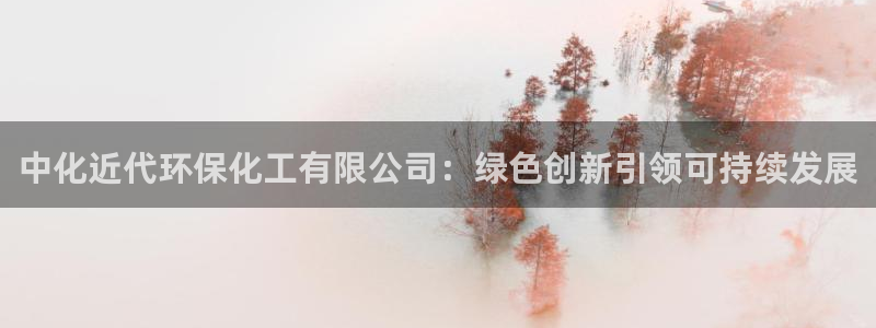 亿万先生客服联系方式查询：中化近代环保化工有限公司：绿色创新引领可持续发展