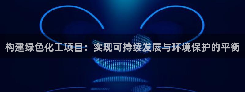 亿万先生游戏：构建绿色化工项目：实现可持续发展与环境保护的平衡