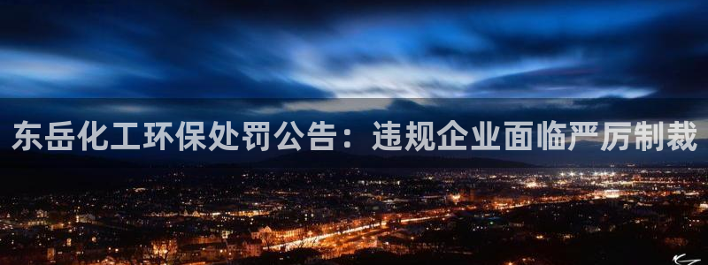 亿万先生手机版入口在哪：东岳化工环保处罚公告：违规企业面临严厉制裁