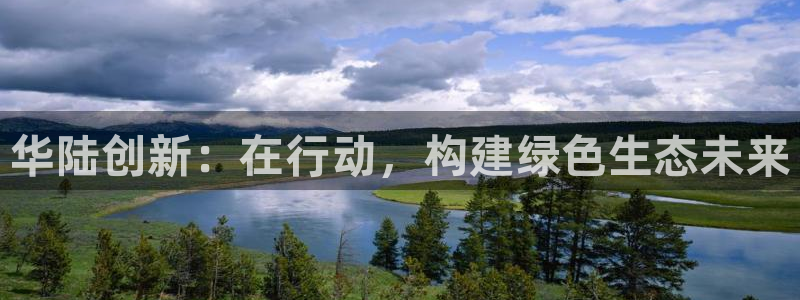 亿万千百十：华陆创新：在行动，构建绿色生态未来