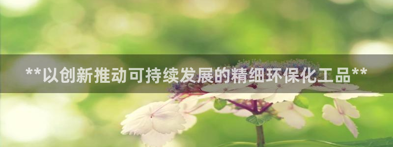 亿万下载徐家汇朋友圈说说：**以创新推动可持续发展的精细环保化工品**