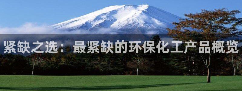 亿万先生007网页登录不了：紧缺之选：最紧缺的环保化工产品概览