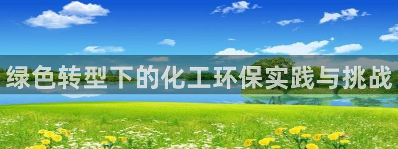 亿万先生客户端下载：绿色转型下的化工环保实践与挑战