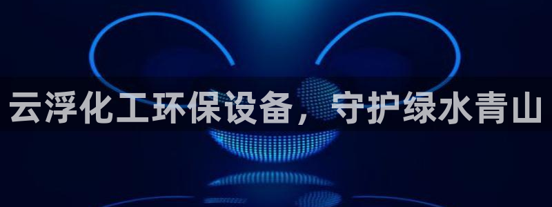 亿万先生官方登录网址：云浮化工环保设备，守护绿水青山
