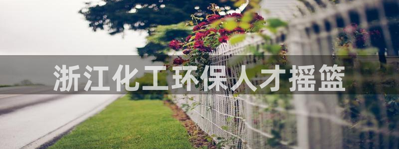 亿万国际app：浙江化工环保人才摇篮