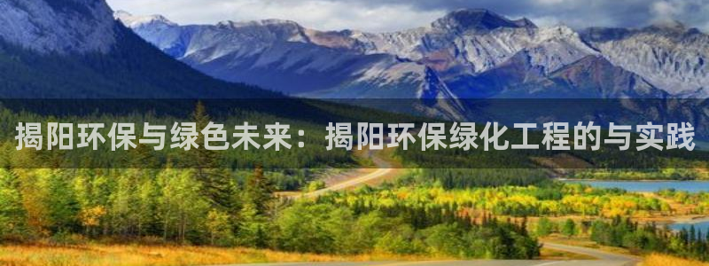 亿万先生手机版入口在哪下载：揭阳环保与绿色未来：揭阳环保绿化工程的与实践