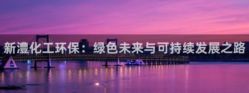 亿万先生客户端下载：新澧化工环保：绿色未来与可持续发展之路