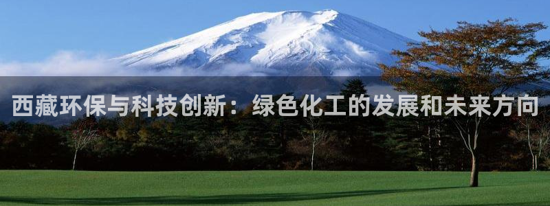 亿万先生007官网：西藏环保与科技创新：绿色化工的发展和未来方向