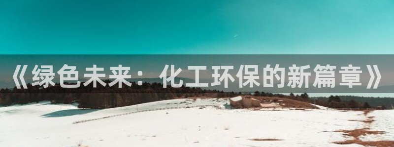 亿万网友在线实时为您解答：《绿色未来：化工环保的新篇章》