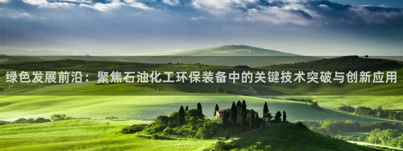 亿万先生网页在线客服：绿色发展前沿：聚焦石油化工环保装备中的关键技术突破与创新应用