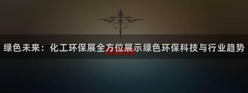 亿万先生007网页登录不了：绿色未来：化工环保展全方位展示绿色环保科技与行业趋势