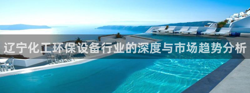 亿万先生网站下载：辽宁化工环保设备行业的深度与市场趋势分析
