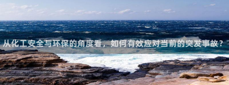 亿万先生游戏平台网址：从化工安全与环保的角度看，如何有效应对当前的突发事故？