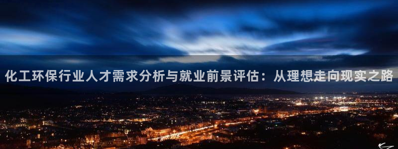 亿万先生合并网址：化工环保行业人才需求分析与就业前景评估：从理想走向现实之路