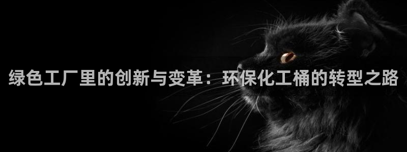 亿万剪辑：绿色工厂里的创新与变革：环保化工桶的转型之路