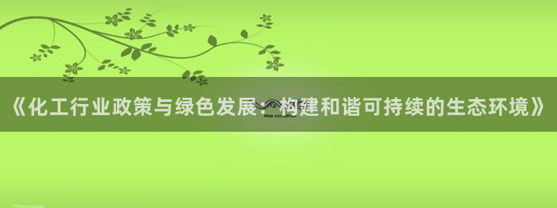 亿万网友在线实时为您解答：《化工行业政策与绿色发展：构建和谐可持续的生态环境》