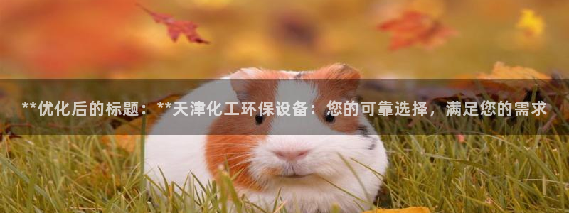 亿万集团：**优化后的标题：**天津化工环保设备：您的可靠选择，满足您的需求