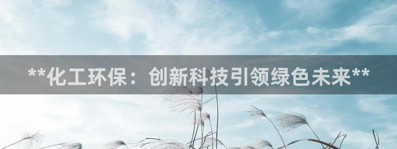 亿万先生合并网址在哪：**化工环保：创新科技引领绿色未来**