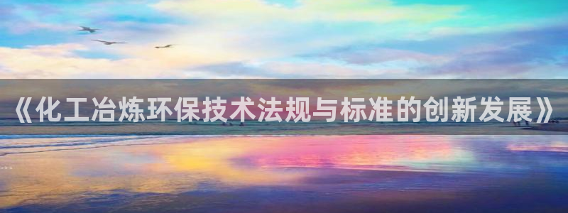 亿万下载徐家汇朋友圈说说：《化工冶炼环保技术法规与标准的创新发展》