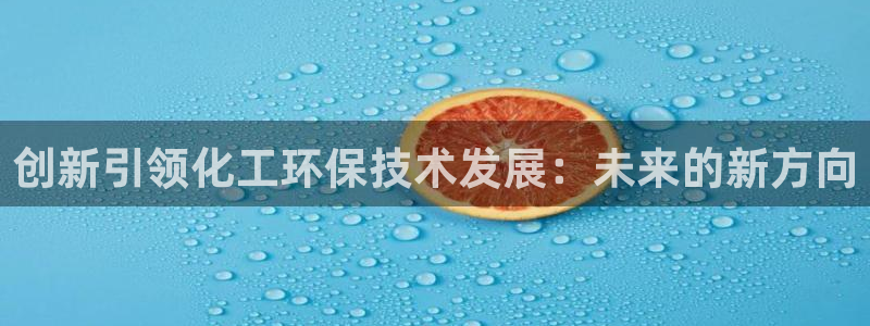 亿万财富网:创新引领化工环保技术发展:未来的新方向