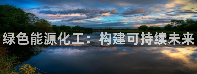 亿万先生手机版入口在哪：绿色能源化工：构建可持续未来