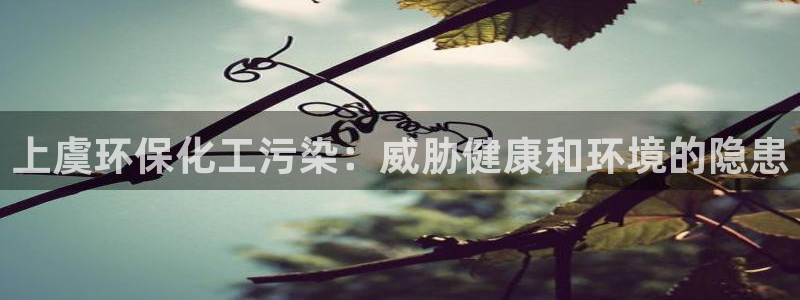 亿万先生手游下载：上虞环保化工污染：威胁健康和环境的隐患