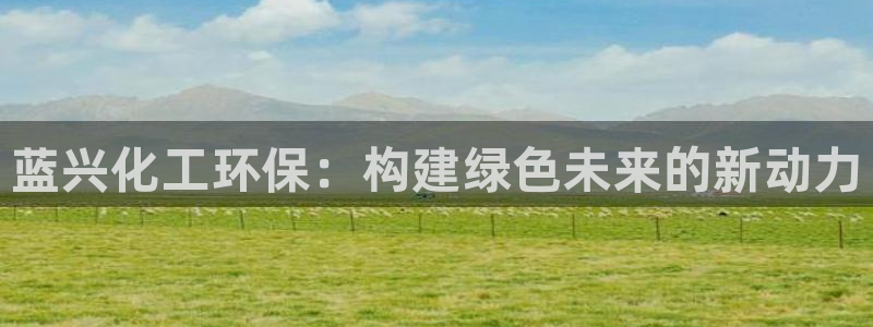 亿万手游平台官网：蓝兴化工环保：构建绿色未来的新动力